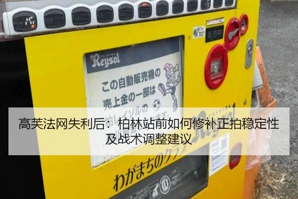 高芙法网失利后：柏林站前如何修补正拍稳定性及战术调整建议