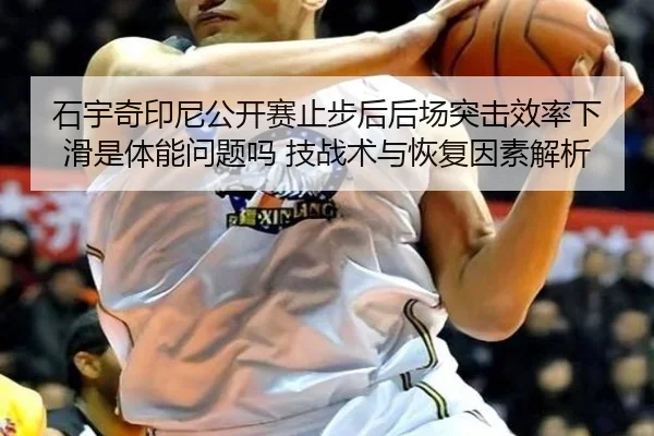 石宇奇印尼公开赛止步后后场突击效率下滑是体能问题吗 技战术与恢复因素解析