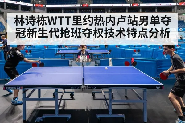 林诗栋WTT里约热内卢站男单夺冠新生代抢班夺权技术特点分析