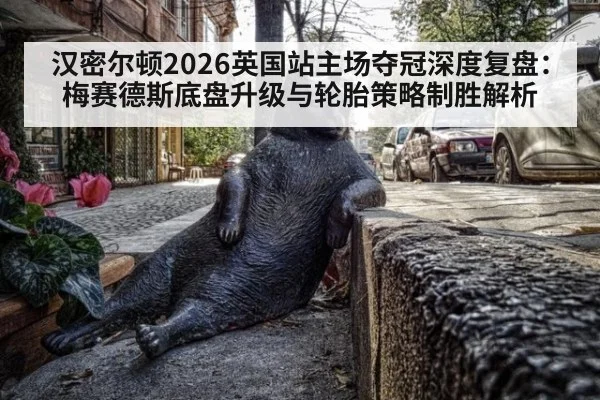 汉密尔顿2026英国站主场夺冠深度复盘：梅赛德斯底盘升级与轮胎策略制胜解析