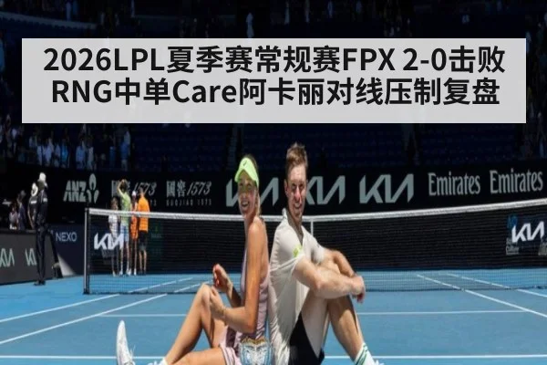 2026LPL夏季赛常规赛FPX 2-0击败RNG中单Care阿卡丽对线压制复盘