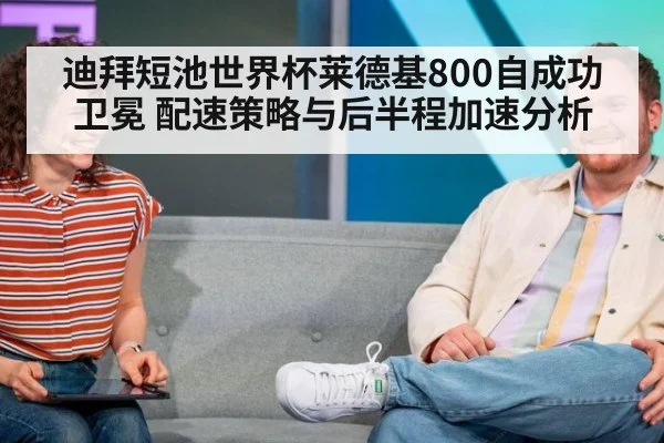 迪拜短池世界杯莱德基800自成功卫冕 配速策略与后半程加速分析