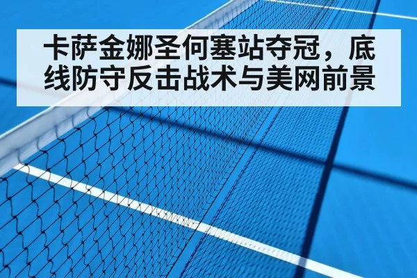 卡萨金娜圣何塞站夺冠,底线防守反击战术与美网前景