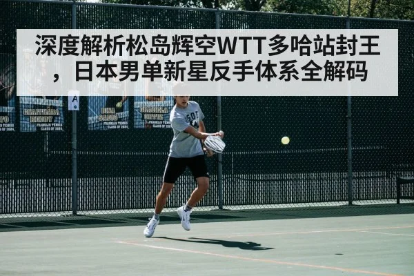 深度解析松岛辉空WTT多哈站封王,日本男单新星反手体系全解码